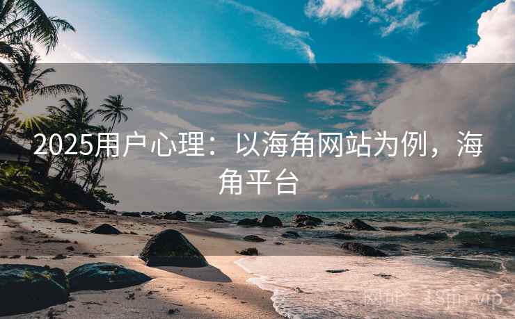 2025用户心理：以海角网站为例，海角平台