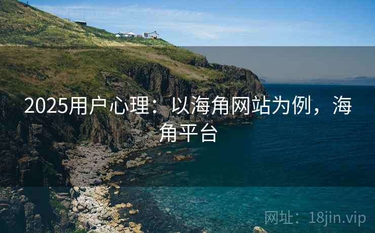2025用户心理:以海角网站为例,海角平台