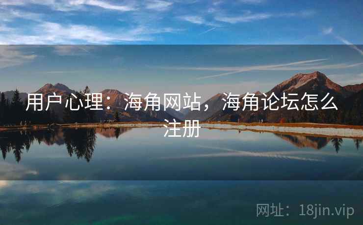 用户心理:海角网站,海角论坛怎么注册