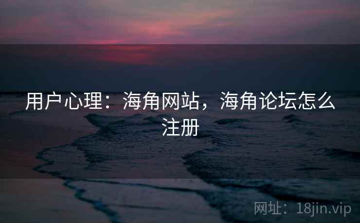 用户心理:海角网站,海角论坛怎么注册