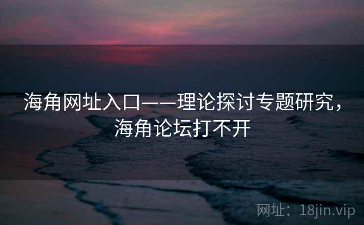 海角网址入口——理论探讨专题研究,海角论坛打不开