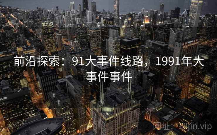 前沿探索:91大事件线路,1991年大事件事件