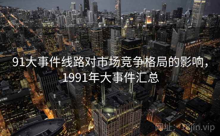 91大事件线路对市场竞争格局的影响,1991年大事件汇总