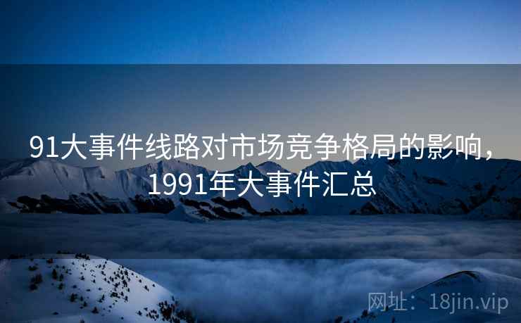 91大事件线路对市场竞争格局的影响,1991年大事件汇总