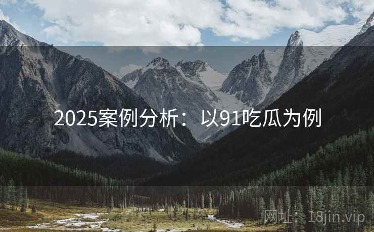 2025案例分析:以91吃瓜为例