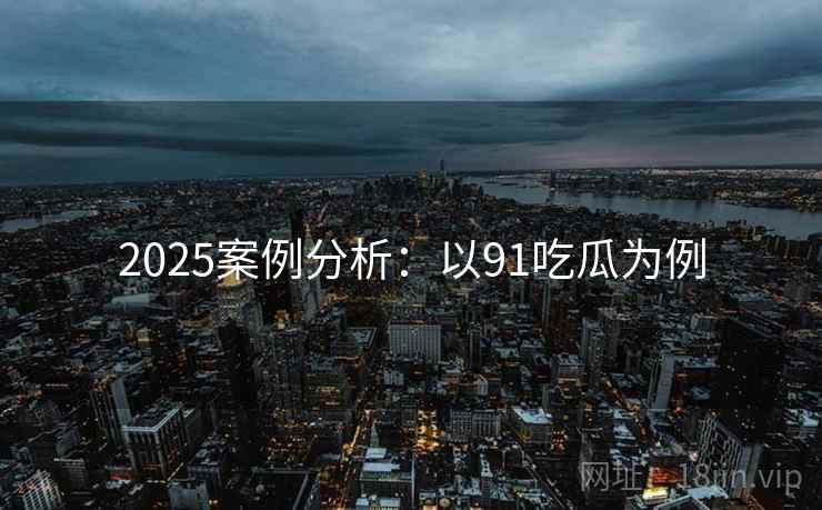 2025案例分析:以91吃瓜为例