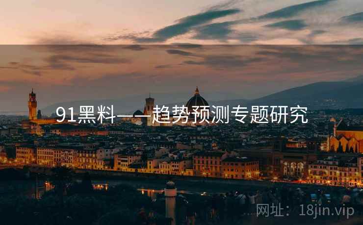91黑料——趋势预测专题研究 第2张 91黑料——趋势预测专题研究 第2张