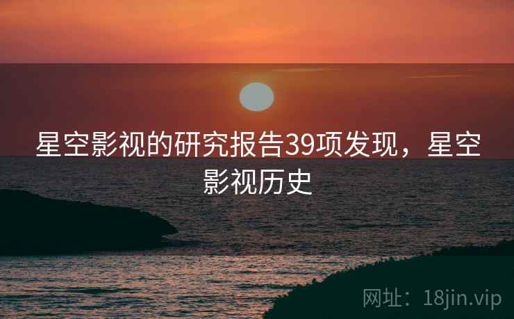 星空影视的研究报告39项发现,星空影视历史