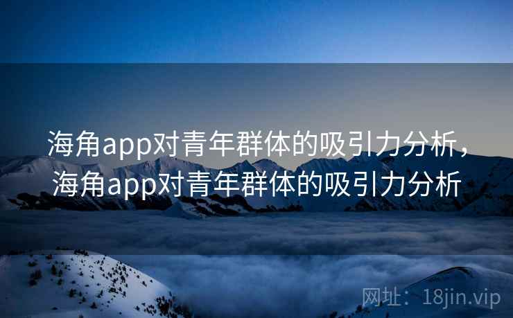 海角app对青年群体的吸引力分析,海角app对青年群体的吸引力分析