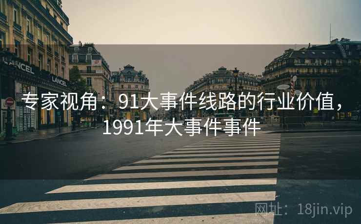 专家视角:91大事件线路的行业价值,1991年大事件事件