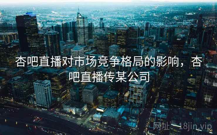 杏吧直播对市场竞争格局的影响,杏吧直播传某公司