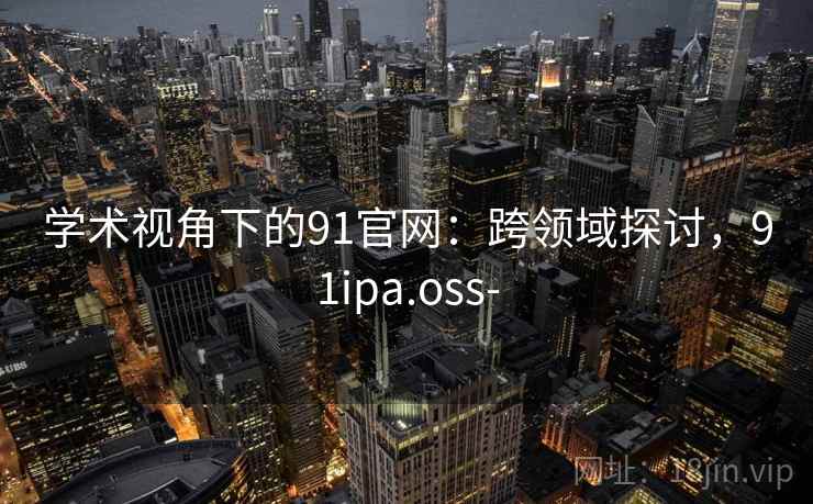 学术视角下的91官网:跨领域探讨,91ipa.oss-