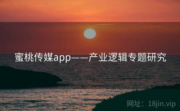 蜜桃传媒app——产业逻辑专题研究