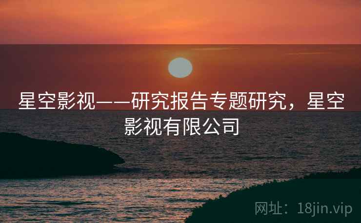 星空影视——研究报告专题研究,星空影视有限公司