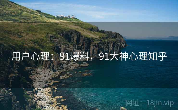 用户心理:91爆料,91大神心理知乎