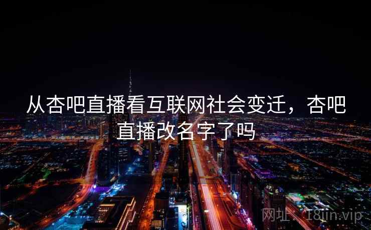 从杏吧直播看互联网社会变迁，杏吧直播改名字了吗