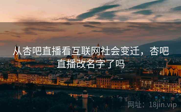从杏吧直播看互联网社会变迁，杏吧直播改名字了吗