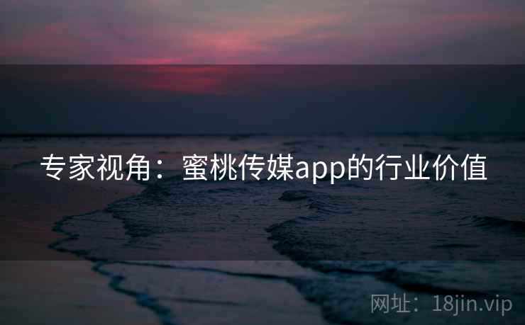 专家视角:蜜桃传媒app的行业价值