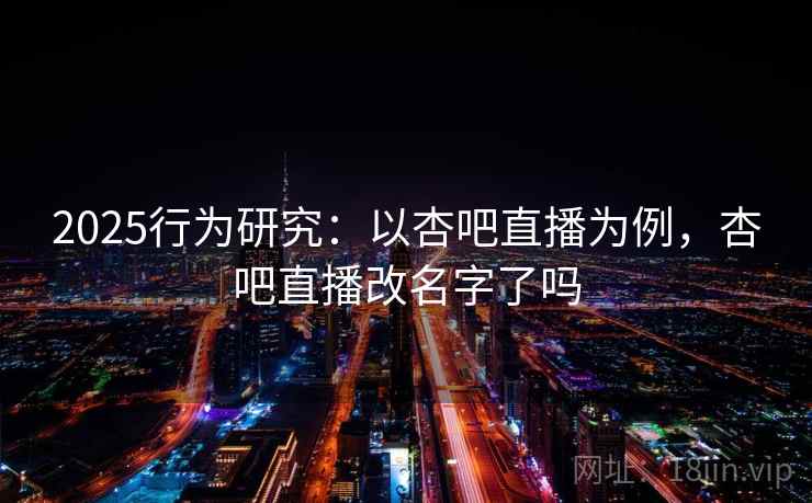 2025行为研究:以杏吧直播为例,杏吧直播改名字了吗