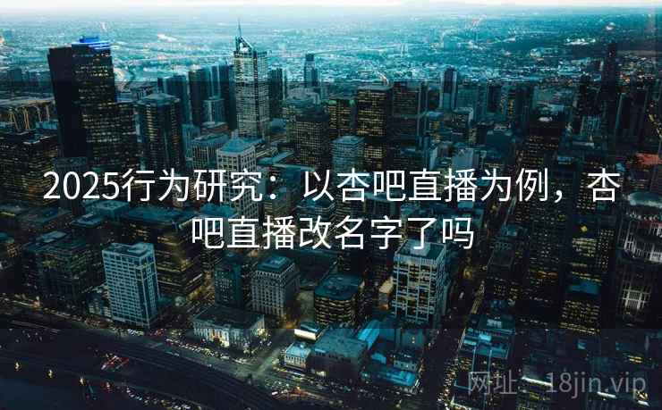 2025行为研究:以杏吧直播为例,杏吧直播改名字了吗