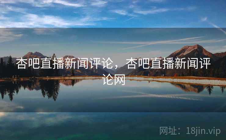 杏吧直播新闻评论，杏吧直播新闻评论网