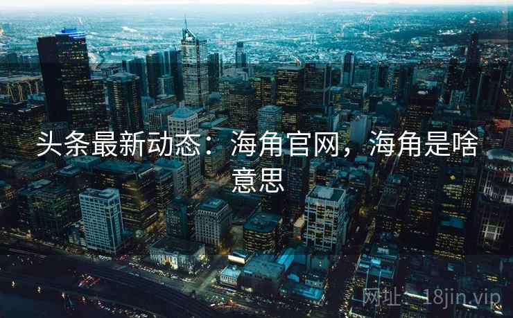 头条最新动态:海角官网,海角是啥意思