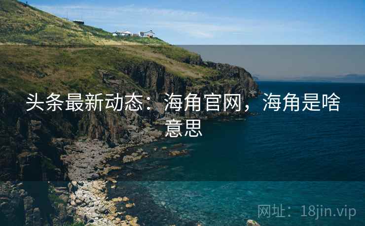 头条最新动态:海角官网,海角是啥意思