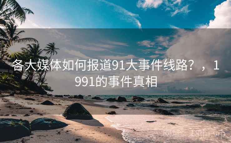 各大媒体如何报道91大事件线路?,1991的事件真相