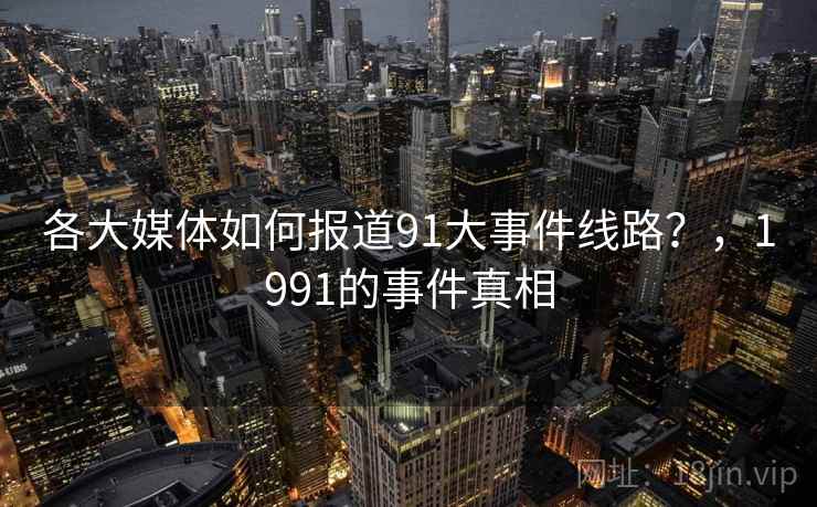 各大媒体如何报道91大事件线路?,1991的事件真相