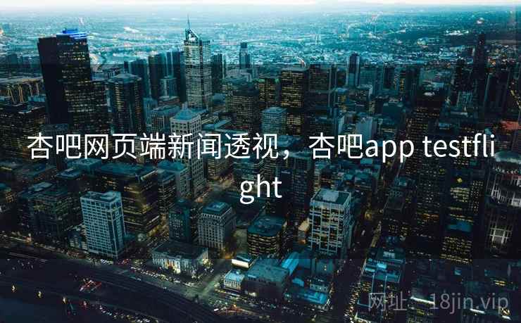 杏吧网页端新闻透视，杏吧app testflight