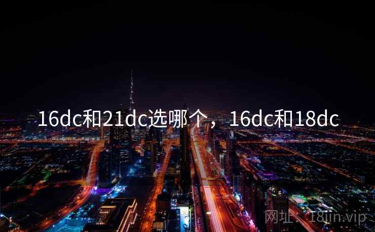 16dc和21dc选哪个,16dc和18dc