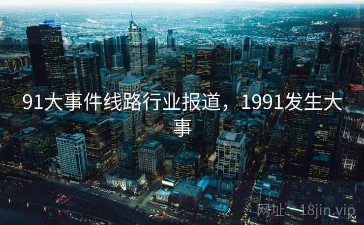 91大事件线路行业报道,1991发生大事