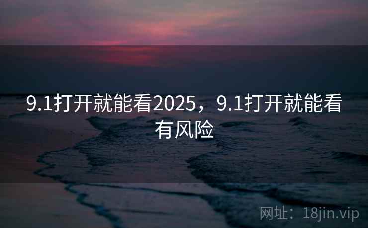 9.1打开就能看2025,9.1打开就能看有风险