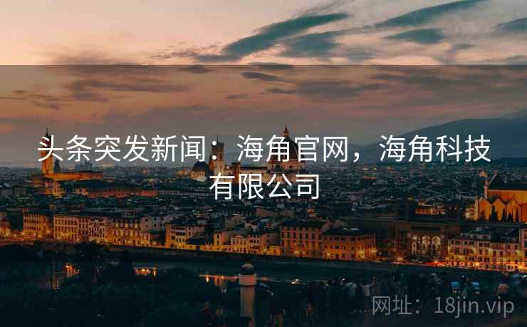 头条突发新闻:海角官网,海角科技有限公司