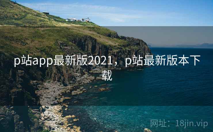 p站app最新版2021，p站最新版本下载