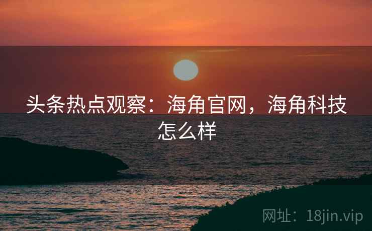 头条热点观察:海角官网,海角科技怎么样