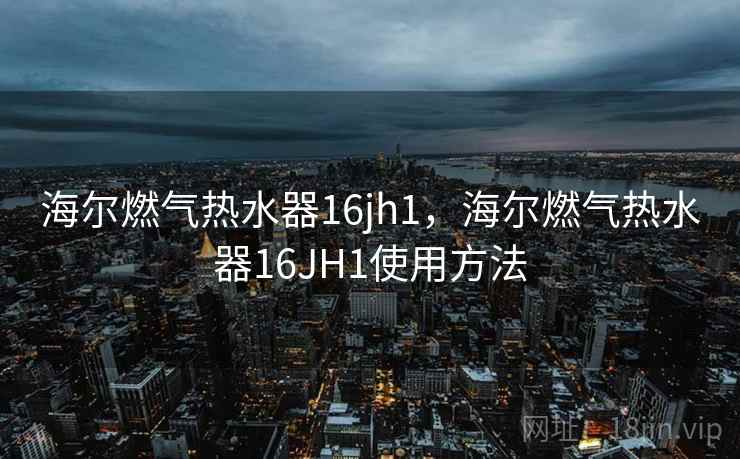 海尔燃气热水器16jh1,海尔燃气热水器16JH1使用方法