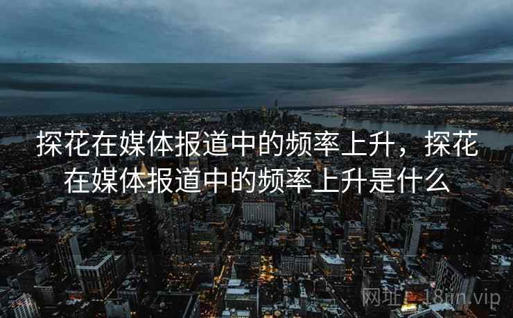 探花在媒体报道中的频率上升,探花在媒体报道中的频率上升是什么
