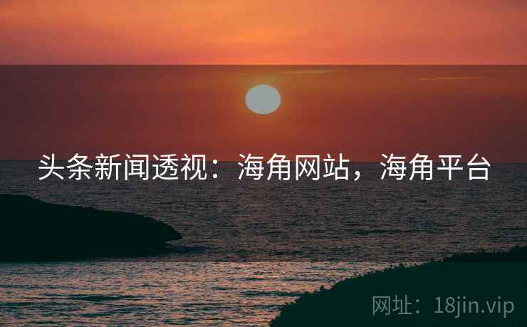 头条新闻透视:海角网站,海角平台