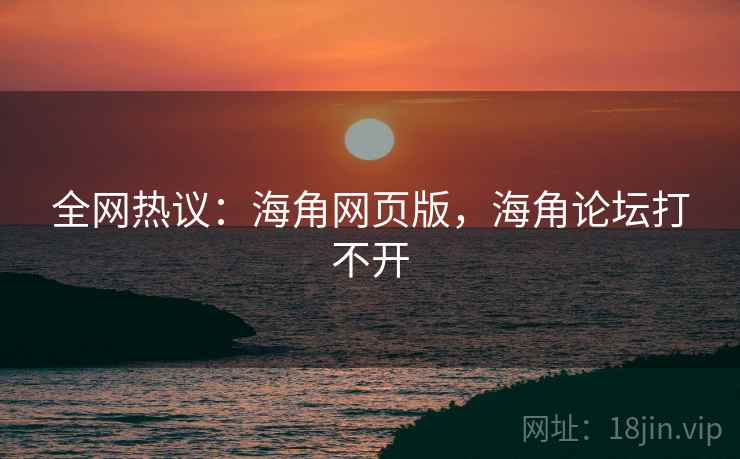 全网热议:海角网页版,海角论坛打不开