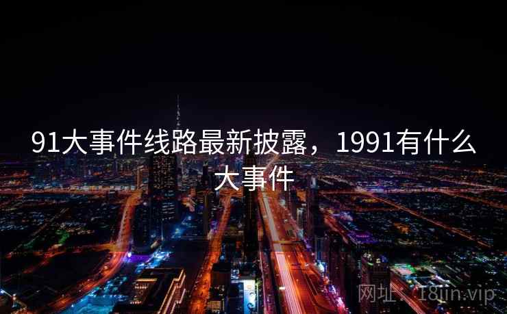 91大事件线路最新披露,1991有什么大事件