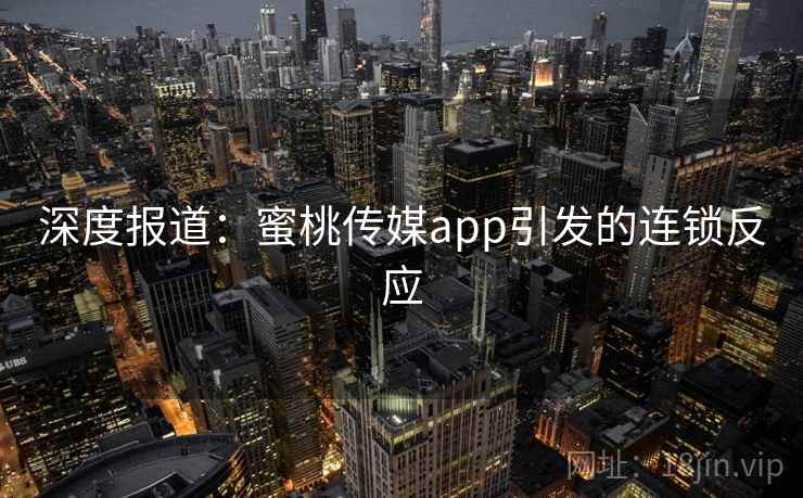 深度报道:蜜桃传媒app引发的连锁反应