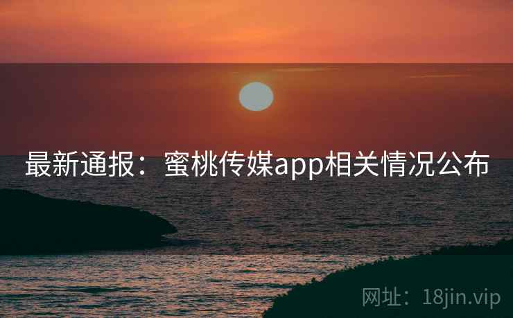 最新通报:蜜桃传媒app相关情况公布