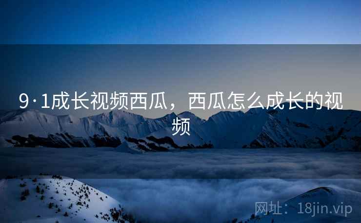 9·1成长视频西瓜,西瓜怎么成长的视频